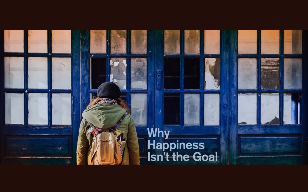 Why Happiness Isn’t the Goal